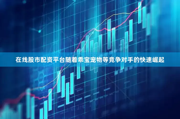 在线股市配资平台随着乖宝宠物等竞争对手的快速崛起