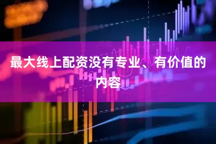 最大线上配资没有专业、有价值的内容