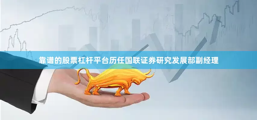 靠谱的股票杠杆平台历任国联证券研究发展部副经理