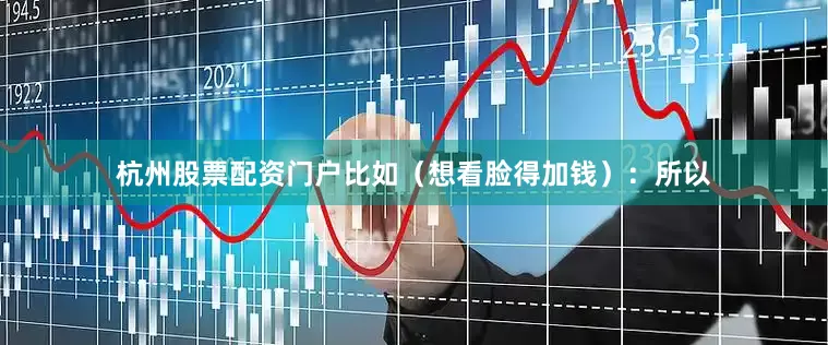 杭州股票配资门户比如（想看脸得加钱）：所以