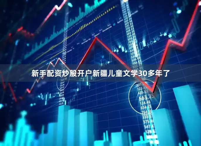 新手配资炒股开户新疆儿童文学30多年了
