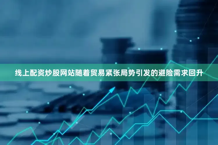 线上配资炒股网站随着贸易紧张局势引发的避险需求回升