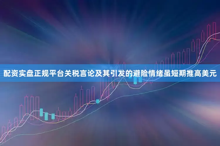 配资实盘正规平台关税言论及其引发的避险情绪虽短期推高美元