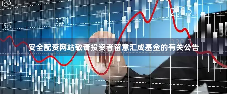 安全配资网站敬请投资者留意汇成基金的有关公告