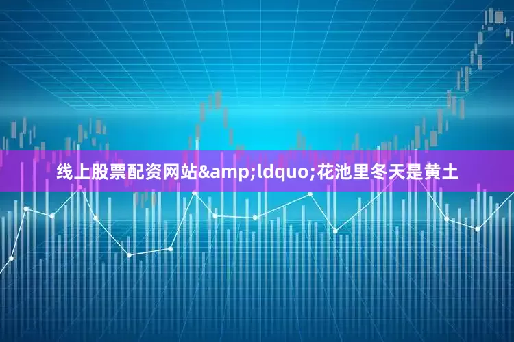 线上股票配资网站&ldquo;花池里冬天是黄土