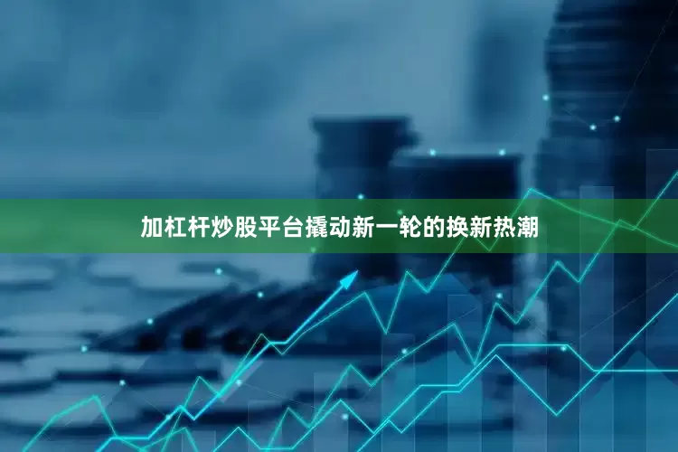 加杠杆炒股平台撬动新一轮的换新热潮