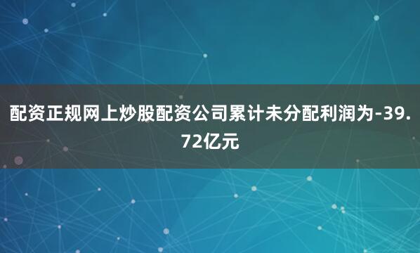 配资正规网上炒股配资公司累计未分配利润为-39.72亿元
