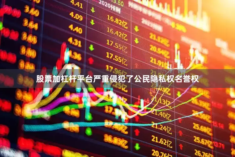 股票加杠杆平台严重侵犯了公民隐私权名誉权