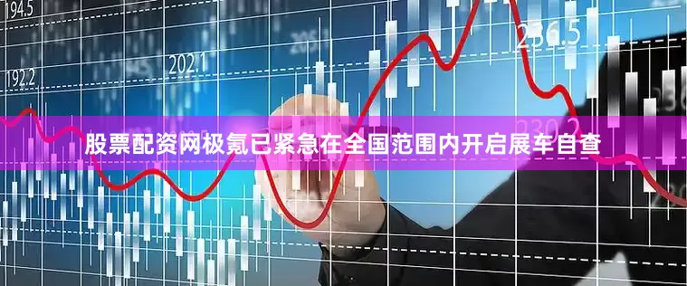 股票配资网　　极氪已紧急在全国范围内开启展车自查