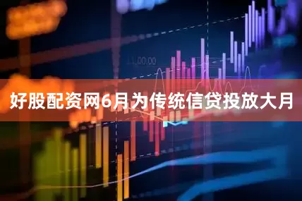 好股配资网6月为传统信贷投放大月