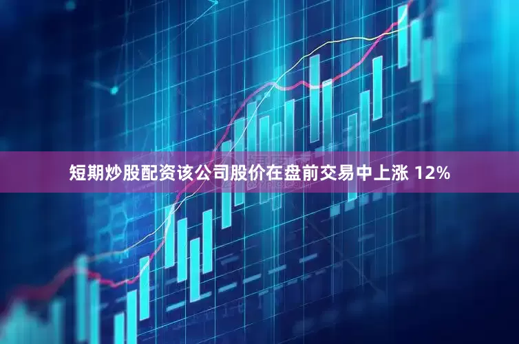 短期炒股配资该公司股价在盘前交易中上涨 12%