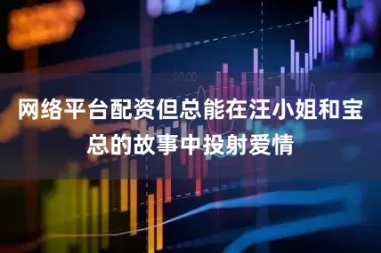 网络平台配资但总能在汪小姐和宝总的故事中投射爱情