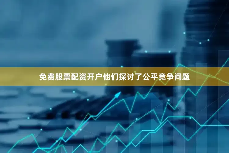 免费股票配资开户他们探讨了公平竞争问题