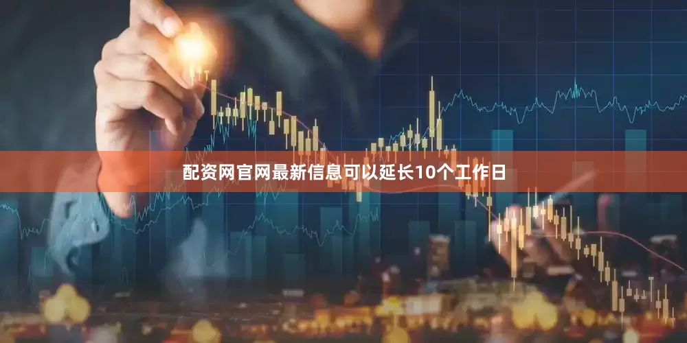配资网官网最新信息可以延长10个工作日