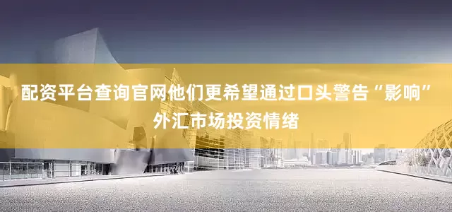 配资平台查询官网他们更希望通过口头警告“影响”外汇市场投资情绪