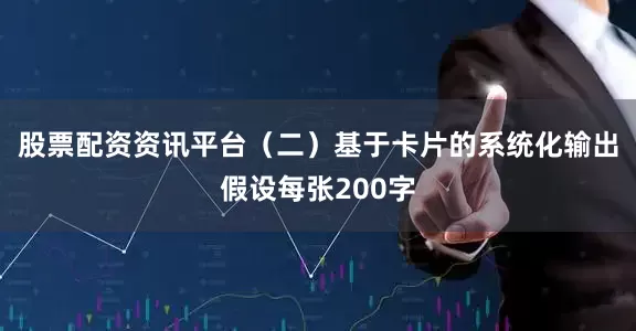 股票配资资讯平台（二）基于卡片的系统化输出假设每张200字