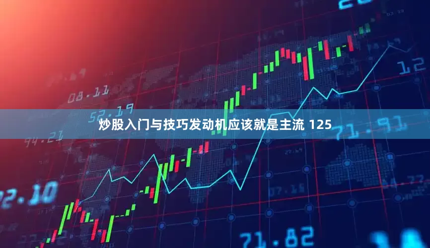 炒股入门与技巧发动机应该就是主流 125