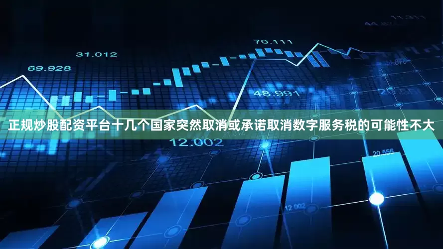 正规炒股配资平台十几个国家突然取消或承诺取消数字服务税的可能性不大