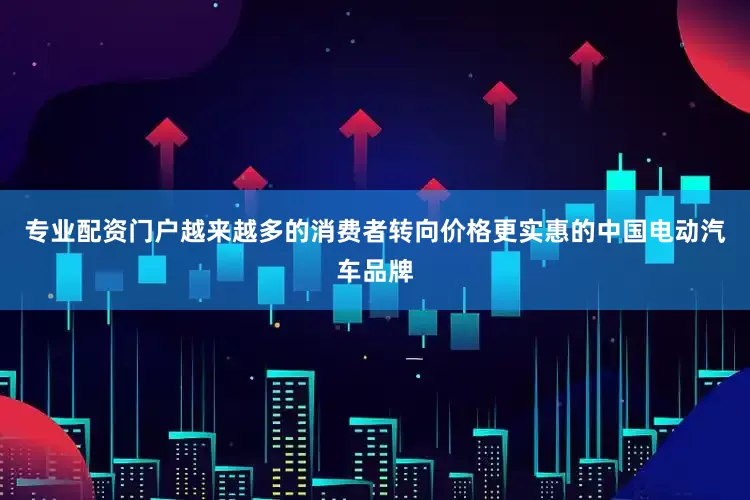 专业配资门户越来越多的消费者转向价格更实惠的中国电动汽车品牌