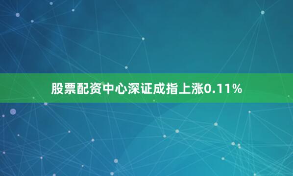 股票配资中心深证成指上涨0.11%