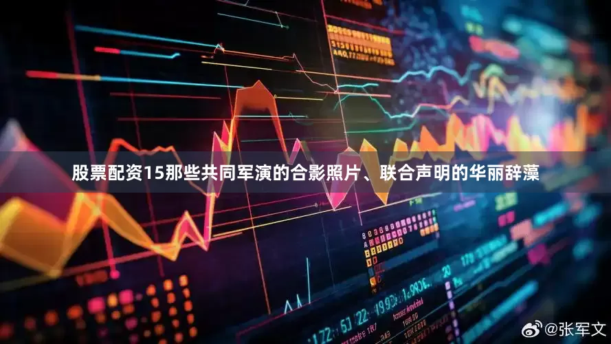 股票配资15那些共同军演的合影照片、联合声明的华丽辞藻