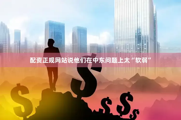 配资正规网站说他们在中东问题上太“软弱”