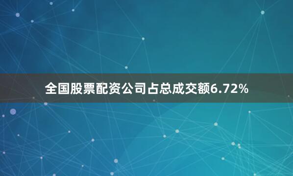 全国股票配资公司占总成交额6.72%