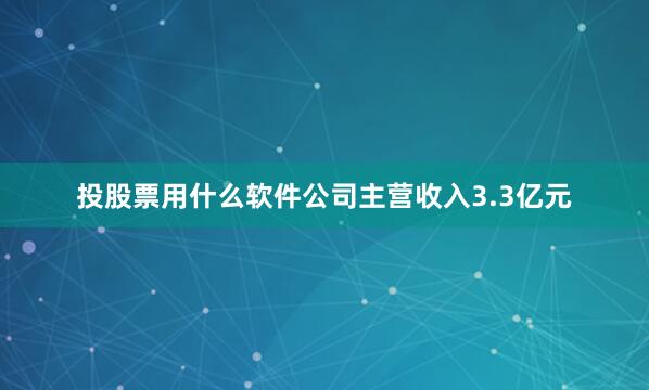 投股票用什么软件公司主营收入3.3亿元