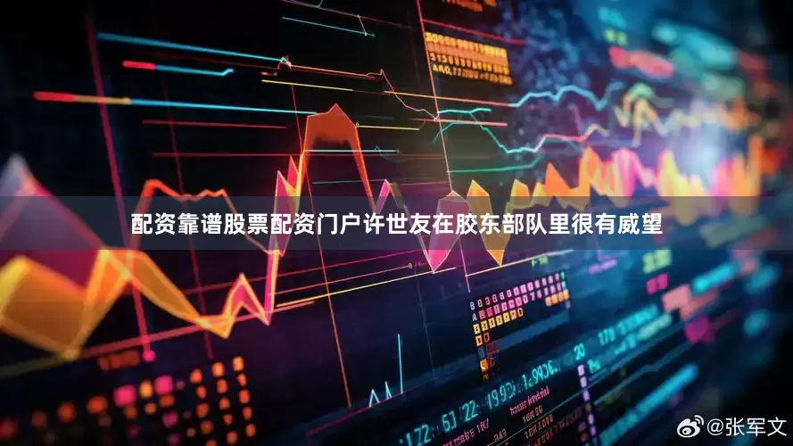 配资靠谱股票配资门户许世友在胶东部队里很有威望