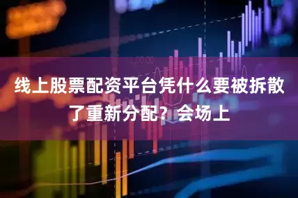 线上股票配资平台凭什么要被拆散了重新分配？会场上