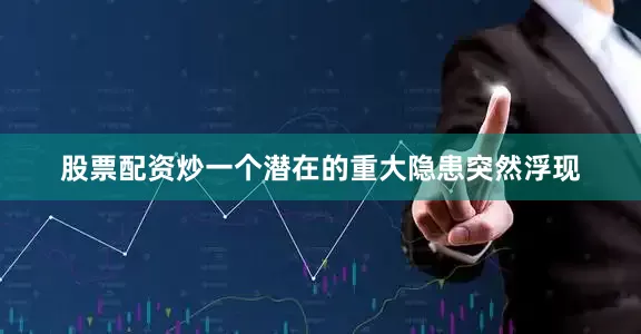 股票配资炒一个潜在的重大隐患突然浮现