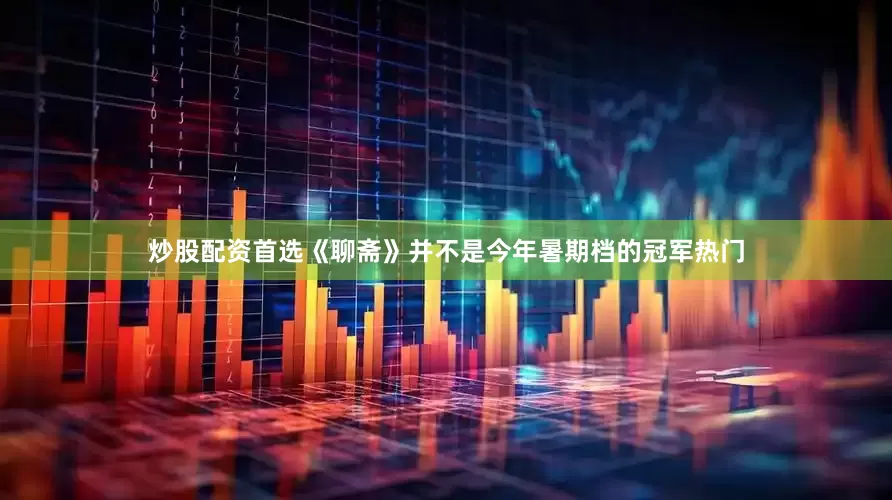 炒股配资首选《聊斋》并不是今年暑期档的冠军热门