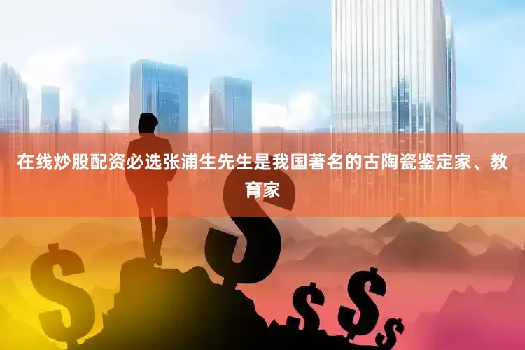 在线炒股配资必选张浦生先生是我国著名的古陶瓷鉴定家、教育家