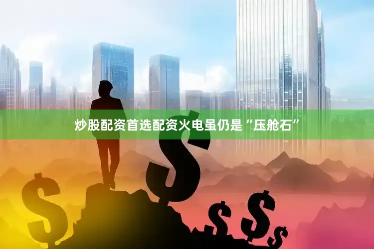 炒股配资首选配资火电虽仍是“压舱石”