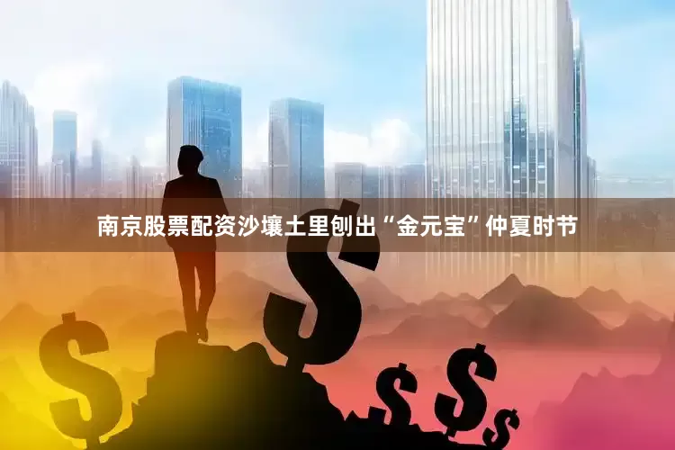 南京股票配资沙壤土里刨出“金元宝”仲夏时节