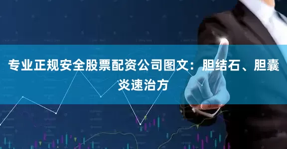 专业正规安全股票配资公司图文：胆结石、胆囊炎速治方