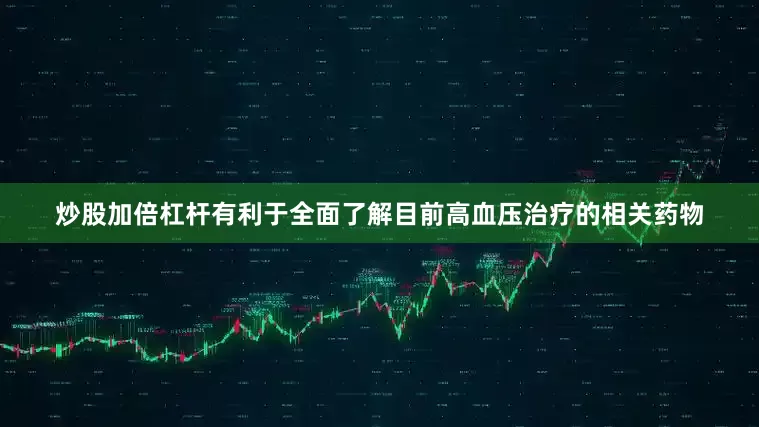 炒股加倍杠杆有利于全面了解目前高血压治疗的相关药物