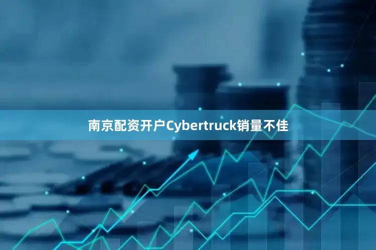 南京配资开户Cybertruck销量不佳