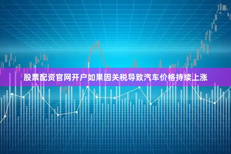 股票配资官网开户如果因关税导致汽车价格持续上涨