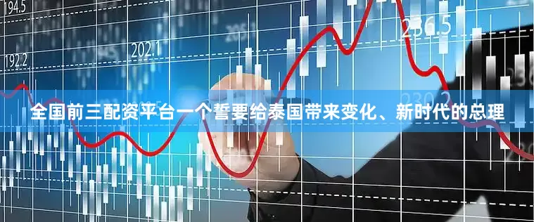 全国前三配资平台一个誓要给泰国带来变化、新时代的总理