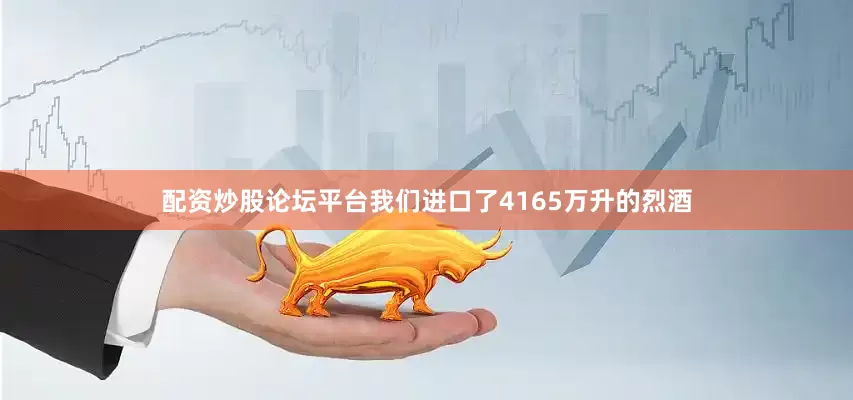 配资炒股论坛平台我们进口了4165万升的烈酒