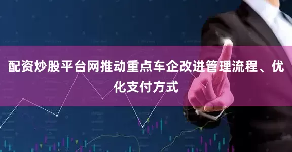 配资炒股平台网推动重点车企改进管理流程、优化支付方式