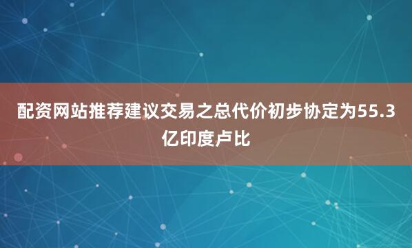 配资网站推荐　　建议交易之总代价初步协定为55.3亿印度卢比