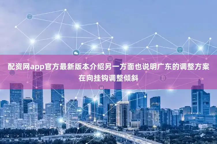 配资网app官方最新版本介绍另一方面也说明广东的调整方案在向挂钩调整倾斜