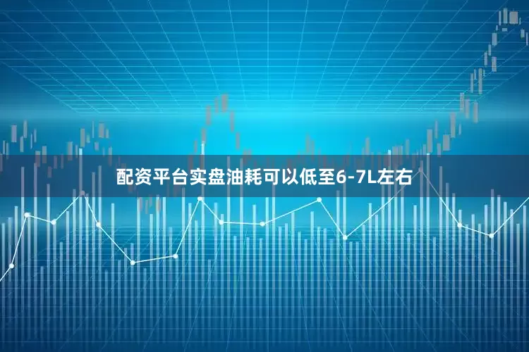 配资平台实盘油耗可以低至6-7L左右