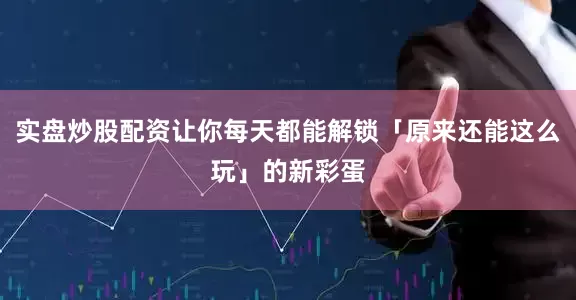 实盘炒股配资让你每天都能解锁「原来还能这么玩」的新彩蛋