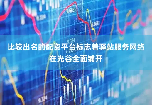 比较出名的配资平台标志着驿站服务网络在光谷全面铺开