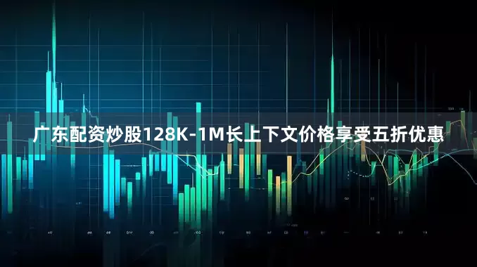 广东配资炒股128K-1M长上下文价格享受五折优惠