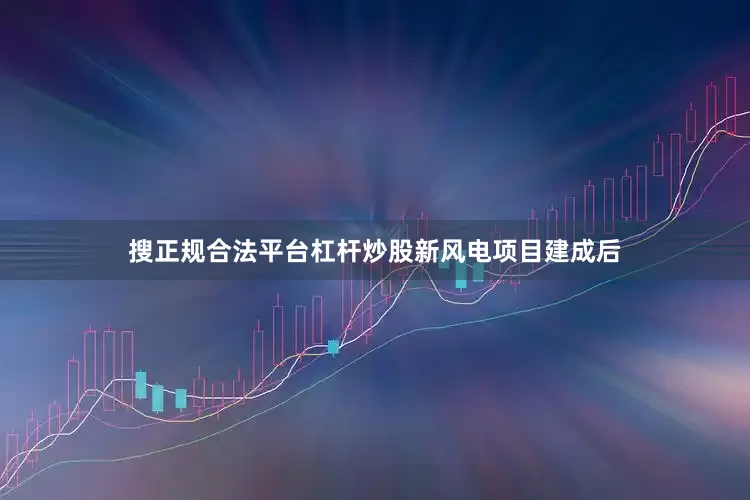 搜正规合法平台杠杆炒股　　新风电项目建成后