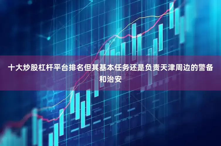 十大炒股杠杆平台排名但其基本任务还是负责天津周边的警备和治安